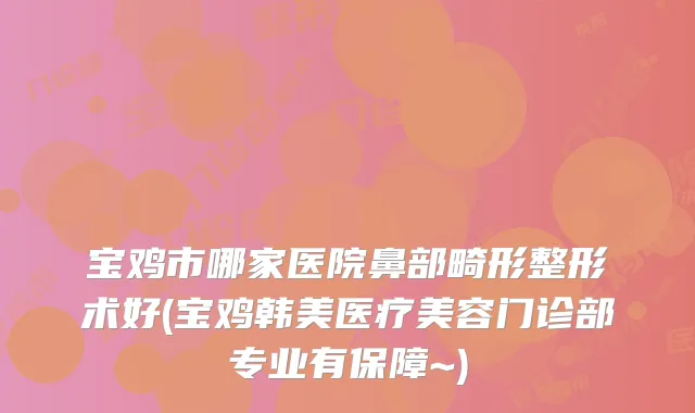 宝鸡市哪家医院鼻部畸形整形术好(宝鸡韩美医疗美容门诊部专业有保障~)