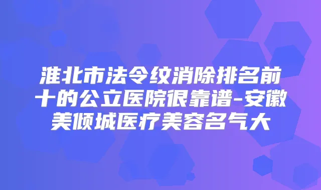 淮北市法令纹消除排名前十的公立医院很靠谱-安徽美倾城医疗美容名气大
