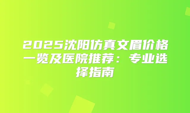 2025沈阳仿真文眉价格一览及医院推荐：专业选择指南