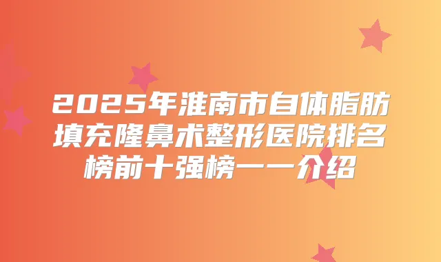 2025年淮南市自体脂肪填充隆鼻术整形医院排名榜前十强榜一一介绍