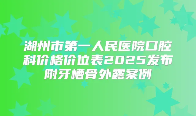 湖州市第一人民医院口腔科价格价位表2025发布附牙槽骨外露案例