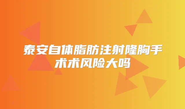 泰安自体脂肪注射隆胸手术术风险大吗