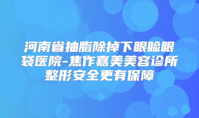 河南省抽脂除掉下眼睑眼袋医院-焦作嘉美美容诊所整形安全更有保障
