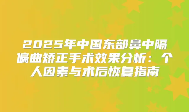 2025年中国东部鼻中隔偏曲矫正手术效果分析:个人因素与术后恢复指南