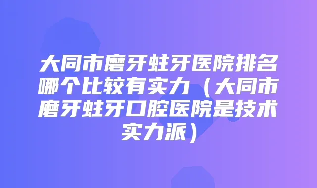大同市磨牙蛀牙医院排名哪个比较有实力(大同市磨牙蛀牙口腔医院是技术实力派)