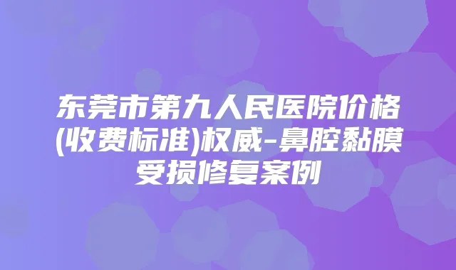 东莞市第九人民医院价格(收费标准)-鼻腔黏膜受损修复案例