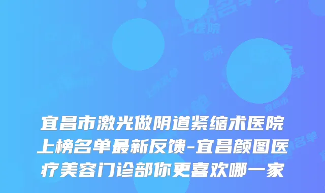 宜昌市激光做阴道紧缩术医院上榜名单新反馈-宜昌颜图医疗美容门诊部你更喜欢哪一家