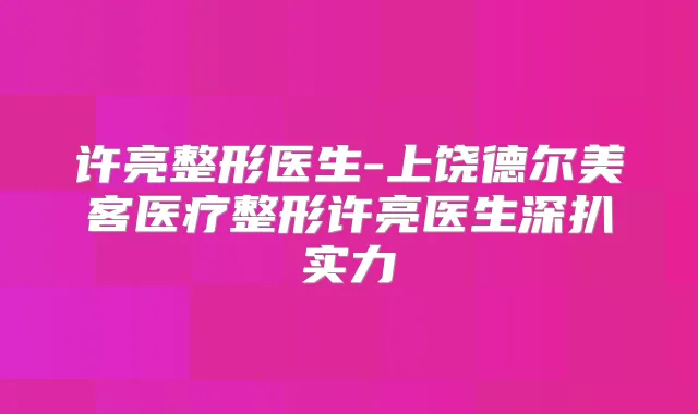 许亮整形医生-上饶德尔美客医疗整形许亮医生深扒实力