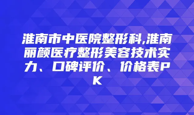 淮南市中医院整形科,淮南丽颜医疗整形美容技术实力、口碑评价、价格表PK
