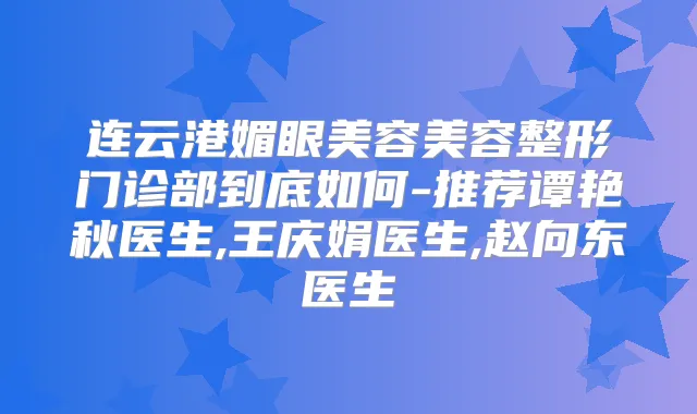 连云港媚眼美容美容整形门诊部到底如何-推荐谭艳秋医生,王庆娟医生,赵向东医生