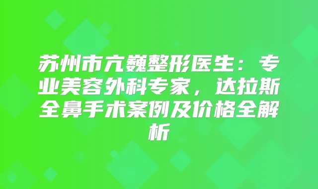 苏州市亢巍整形医生:专业美容外科专家,达拉斯全鼻手术案例及价格全解析