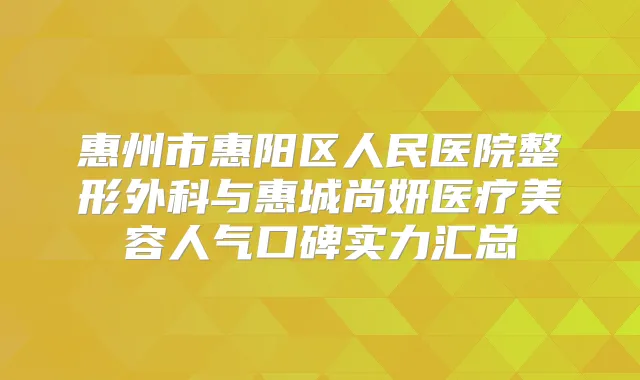 惠州市惠阳区人民医院整形外科与惠城尚妍医疗美容人气口碑实力汇总