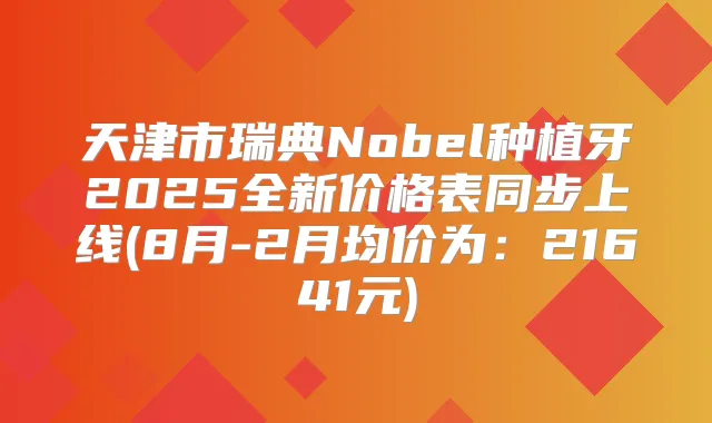 天津市瑞典Nobel种植牙2025全新价格表同步上线(8月-2月均价为：21641元)