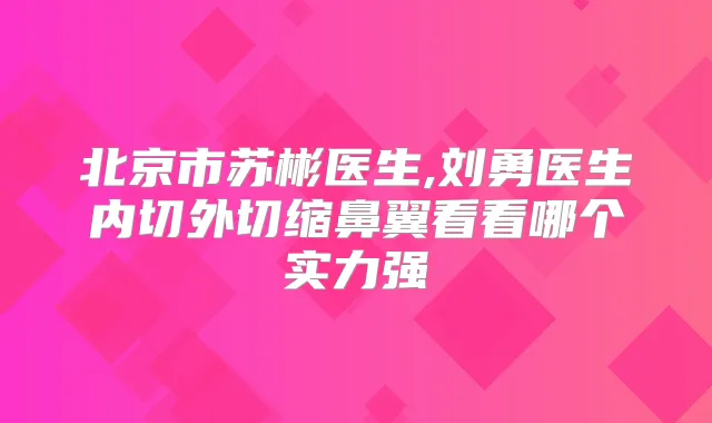 北京市苏彬医生,刘勇医生内切外切缩鼻翼看看哪个实力强