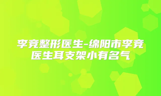 李竞整形医生-绵阳市李竞医生耳支架小有名气