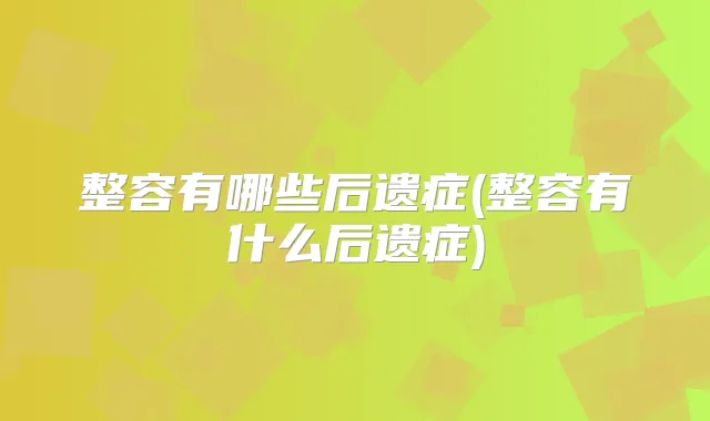 整容有哪些后遗症(整容有什么后遗症)