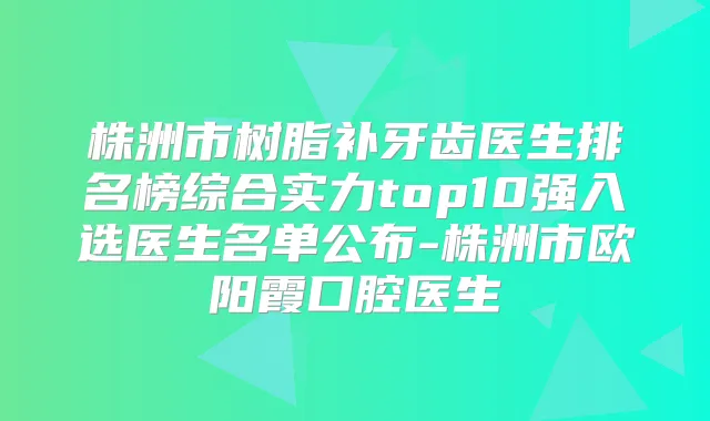 株洲市树脂补牙齿医生排名榜综合实力top10强入选医生名单公布-株洲市欧阳霞口腔医生