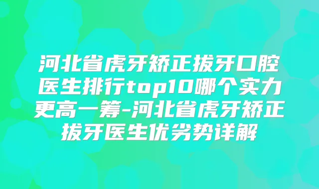 河北省虎牙矫正拔牙口腔医生排行top10哪个实力更高一筹-河北省虎牙矫正拔牙医生优劣势详解
