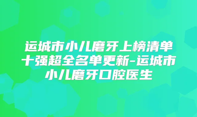 运城市小儿磨牙上榜清单十强超全名单更新-运城市小儿磨牙口腔医生