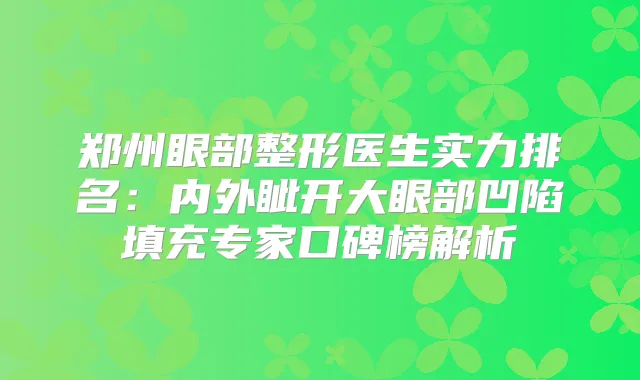 郑州眼部整形医生实力排名：内外眦开大眼部凹陷填充专家口碑榜解析