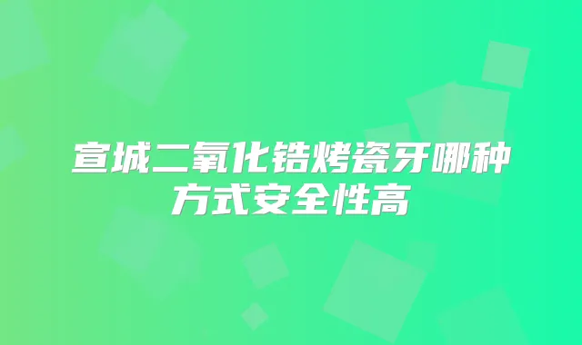 宣城二氧化锆烤瓷牙哪种方式安全性高