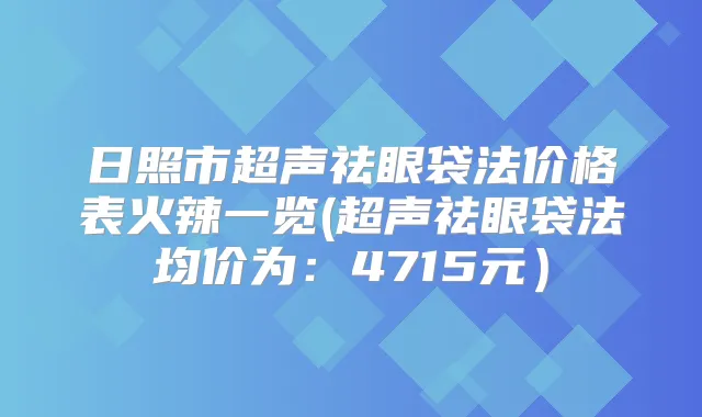 日照市超声祛眼袋法价格表火辣一览(超声祛眼袋法均价为：4715元）