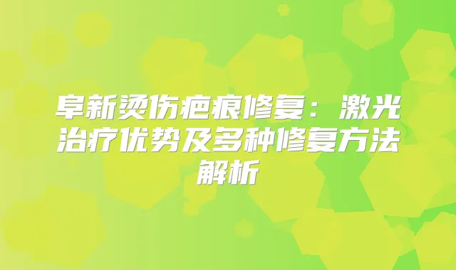 阜新烫伤疤痕修复：激光优势及多种修复方法解析