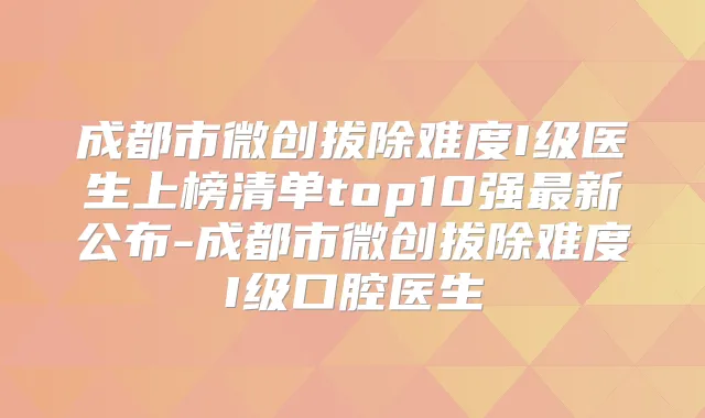 成都市微创拔除难度I级医生上榜清单top10强新公布-成都市微创拔除难度I级口腔医生