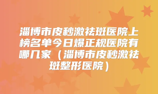 淄博市皮秒激祛斑医院上榜名单今日爆正规医院有哪几家（淄博市皮秒激祛斑整形医院）