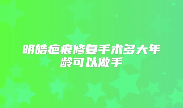 明皓疤痕修复手术多大年龄可以做手