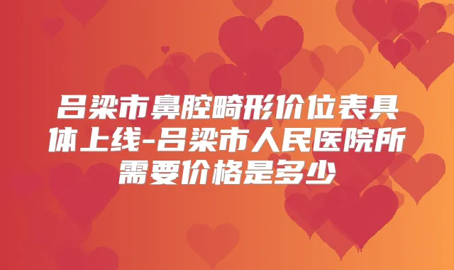 吕梁市鼻腔畸形价位表具体上线-吕梁市人民医院所需要价格是多少