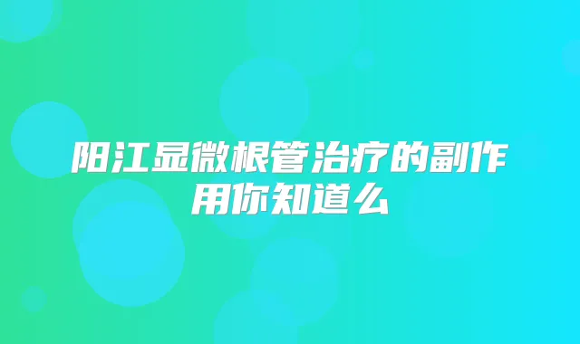 阳江显微根管的副作用你知道么