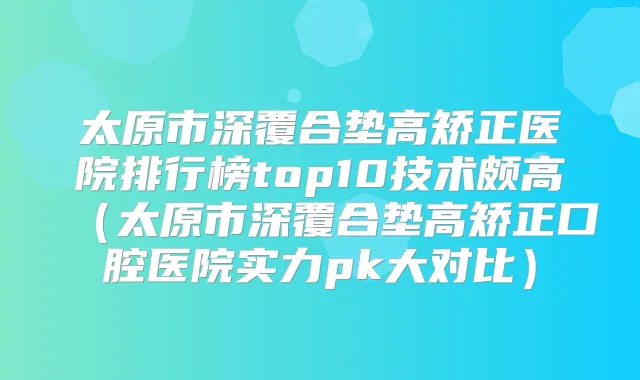 太原市深覆合垫高矫正医院排行榜top10技术颇高（太原市深覆合垫高矫正口腔医院实力pk大对比）