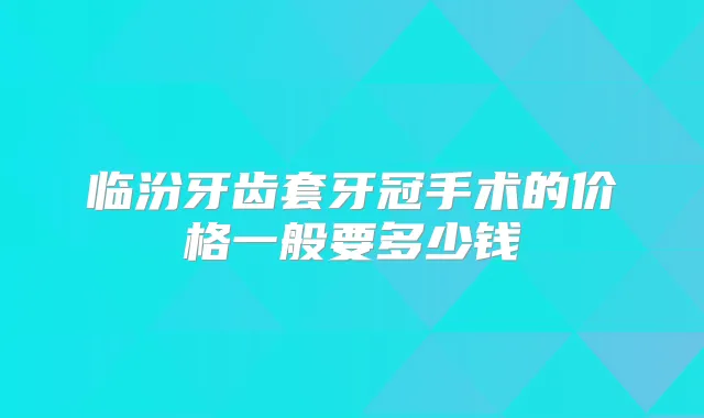临汾牙齿套牙冠手术的价格一般要多少钱