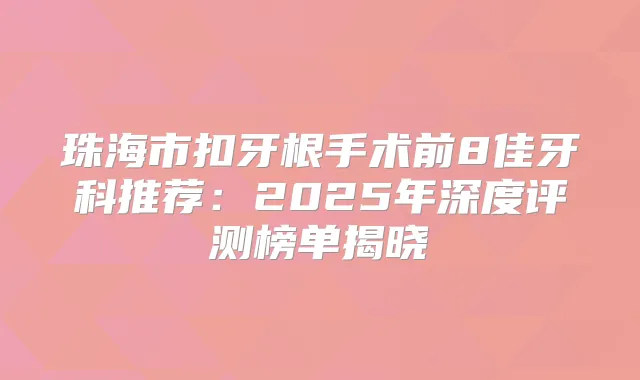 珠海市扣牙根手术前8佳牙科推荐：2025年深度评测榜单揭晓