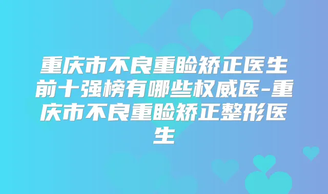 重庆市不良重睑矫正医生前十强榜有哪些医-重庆市不良重睑矫正整形医生