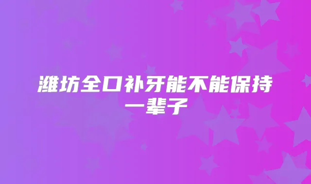 潍坊全口补牙能不能保持一辈子