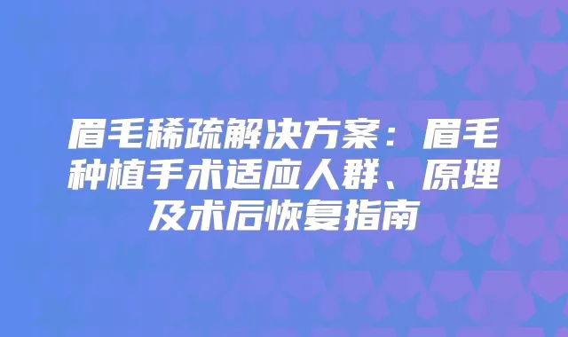眉毛稀疏解决方案:眉毛种植手术适应人群、原理及术后恢复指南