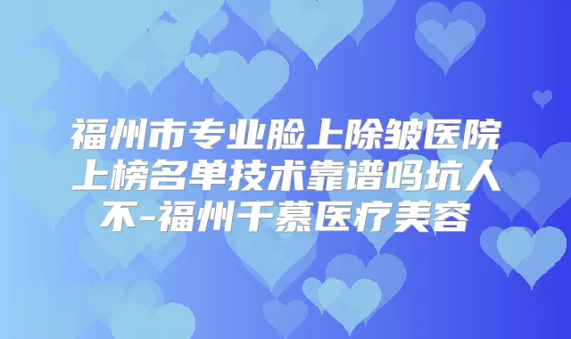福州市专业脸上除皱医院上榜名单技术靠谱吗坑人不-福州千慕医疗美容
