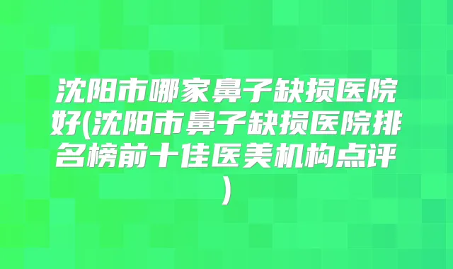 沈阳市哪家鼻子缺损医院好(沈阳市鼻子缺损医院排名榜前十佳医美机构点评)