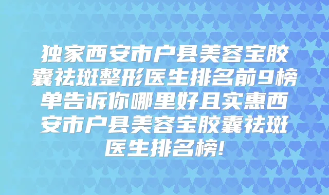 西安市户县美容宝胶囊祛斑整形医生排名前9榜单告诉你哪里好且实惠西安市户县美容宝胶囊祛斑医生排名榜!