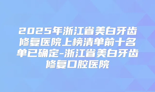 2025年浙江省美白牙齿修复医院上榜清单前十名单已确定-浙江省美白牙齿修复口腔医院