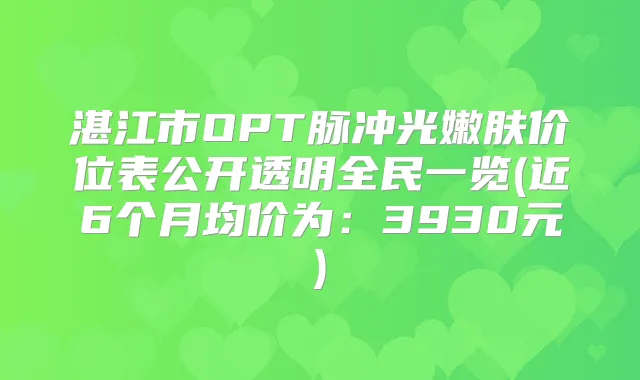 湛江市OPT脉冲光嫩肤价位表公开透明全民一览(近6个月均价为：3930元)