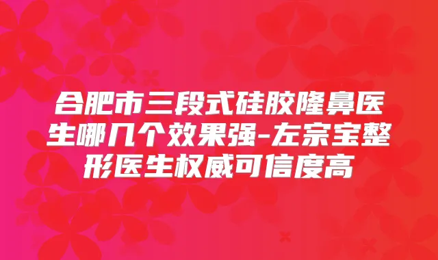 合肥市三段式硅胶隆鼻医生哪几个效果强-左宗宝整形医生可信度高