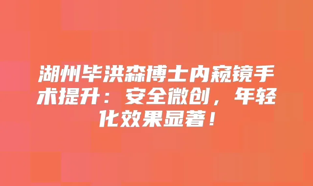 湖州毕洪森博士内窥镜手术提升:安全微创,年轻化效果显著!