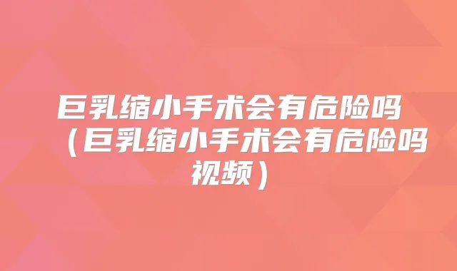 巨乳缩小手术会有危险吗（巨乳缩小手术会有危险吗视频）