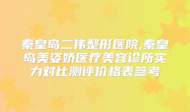 秦皇岛二伟整形医院,秦皇岛美姿娇医疗美容诊所实力对比测评价格表参考