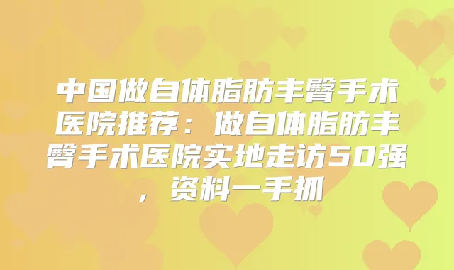 中国做自体脂肪丰臀手术医院推荐：做自体脂肪丰臀手术医院实地走访50强，资料一手抓