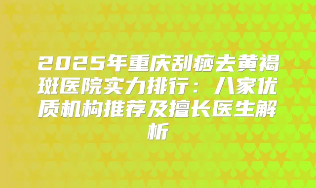 2025年重庆刮痧去黄褐斑医院实力排行:八家优质机构推荐及擅长医生解析