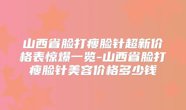 山西省脸打瘦脸针超新价格表惊爆一览-山西省脸打瘦脸针美容价格多少钱